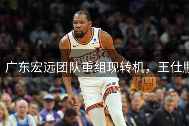 广东宏远团队重组现转机，王仕鹏表态回归易建联待定